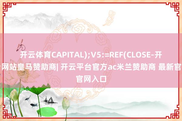 开云体育CAPITAL);V5:=REF(CLOSE-开云平台网站皇马赞助商| 开云平台官方ac米兰赞助商 最新官网入口