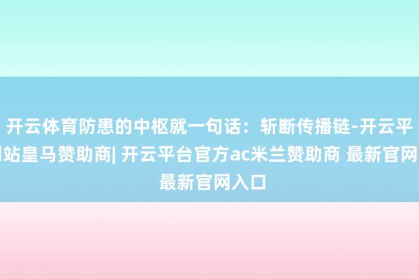 开云体育防患的中枢就一句话：斩断传播链-开云平台网站皇马赞助商| 开云平台官方ac米兰赞助商 最新官网入口