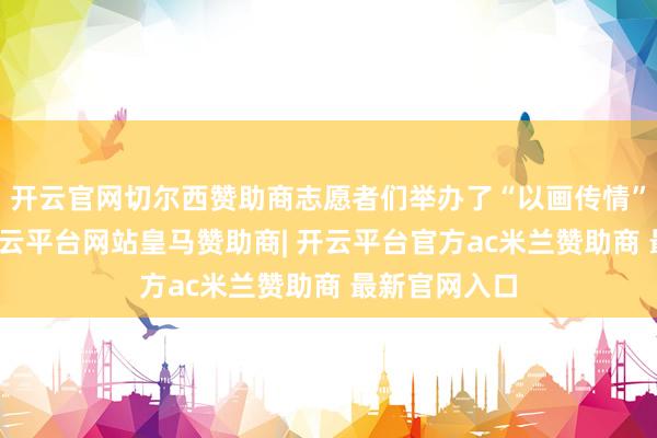 开云官网切尔西赞助商志愿者们举办了“以画传情”绘制行动-开云平台网站皇马赞助商| 开云平台官方ac米兰赞助商 最新官网入口