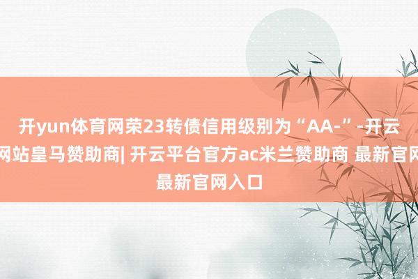 开yun体育网荣23转债信用级别为“AA-”-开云平台网站皇马赞助商| 开云平台官方ac米兰赞助商 最新官网入口