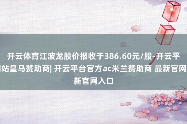 开云体育江波龙股价报收于386.60元/股-开云平台网站皇马赞助商| 开云平台官方ac米兰赞助商 最新官网入口