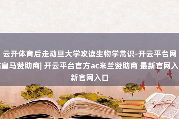 云开体育后走动旦大学攻读生物学常识-开云平台网站皇马赞助商| 开云平台官方ac米兰赞助商 最新官网入口