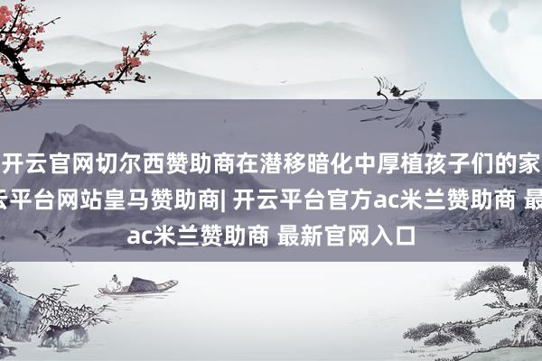 开云官网切尔西赞助商在潜移暗化中厚植孩子们的家国情愫-开云平台网站皇马赞助商| 开云平台官方ac米兰赞助商 最新官网入口