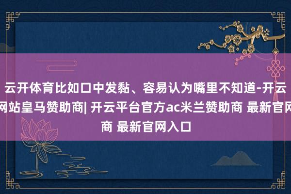 云开体育比如口中发黏、容易认为嘴里不知道-开云平台网站皇马赞助商| 开云平台官方ac米兰赞助商 最新官网入口