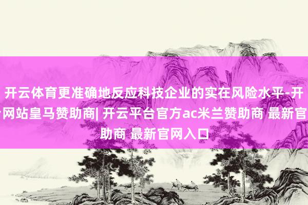 开云体育更准确地反应科技企业的实在风险水平-开云平台网站皇马赞助商| 开云平台官方ac米兰赞助商 最新官网入口