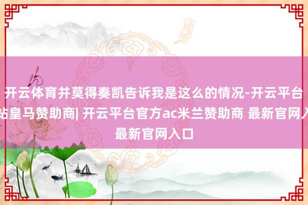 开云体育并莫得奏凯告诉我是这么的情况-开云平台网站皇马赞助商| 开云平台官方ac米兰赞助商 最新官网入口