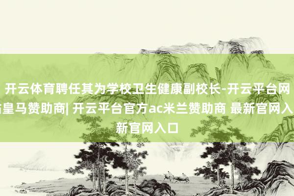 开云体育聘任其为学校卫生健康副校长-开云平台网站皇马赞助商| 开云平台官方ac米兰赞助商 最新官网入口