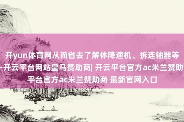 开yun体育网从而省去了解体降速机、拆连轴器等费时繁忙的工序-开云平台网站皇马赞助商| 开云平台官方ac米兰赞助商 最新官网入口