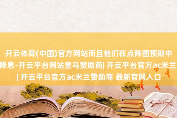 开云体育(中国)官方网站而且他们在点阵图预期中又加多了一次本年的降息-开云平台网站皇马赞助商| 开云平台官方ac米兰赞助商 最新官网入口