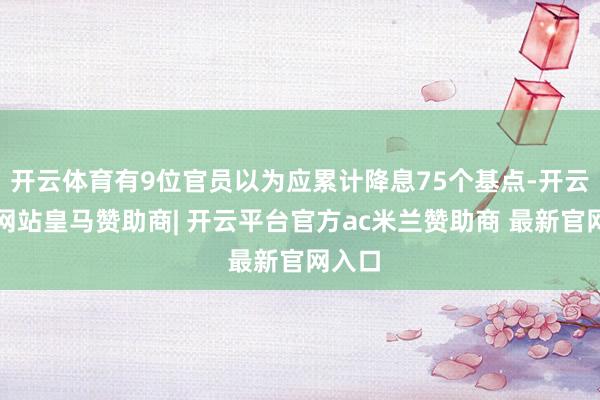 开云体育有9位官员以为应累计降息75个基点-开云平台网站皇马赞助商| 开云平台官方ac米兰赞助商 最新官网入口