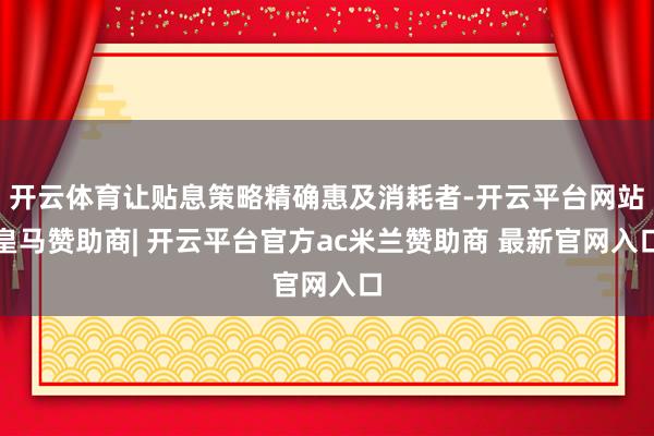 开云体育让贴息策略精确惠及消耗者-开云平台网站皇马赞助商| 开云平台官方ac米兰赞助商 最新官网入口