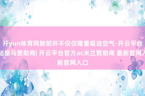 开yun体育网肺部并不仅仅隆重吸进空气-开云平台网站皇马赞助商| 开云平台官方ac米兰赞助商 最新官网入口