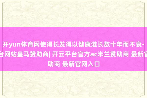 开yun体育网使得长发得以健康滋长数十年而不衰-开云平台网站皇马赞助商| 开云平台官方ac米兰赞助商 最新官网入口