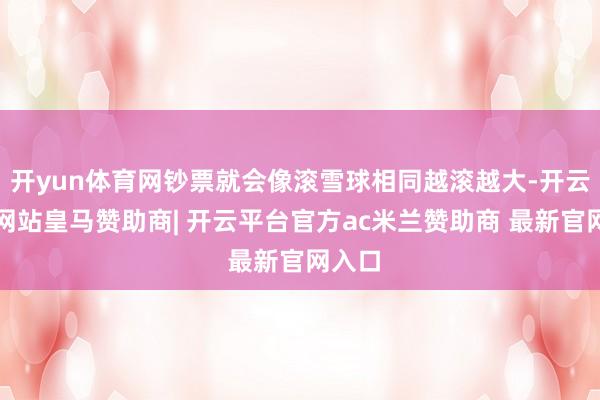 开yun体育网钞票就会像滚雪球相同越滚越大-开云平台网站皇马赞助商| 开云平台官方ac米兰赞助商 最新官网入口
