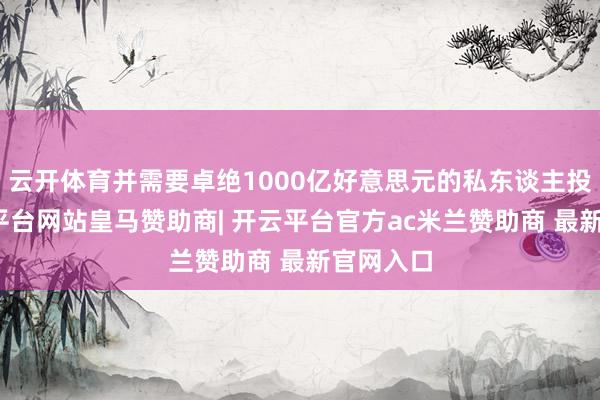 云开体育并需要卓绝1000亿好意思元的私东谈主投资-开云平台网站皇马赞助商| 开云平台官方ac米兰赞助商 最新官网入口