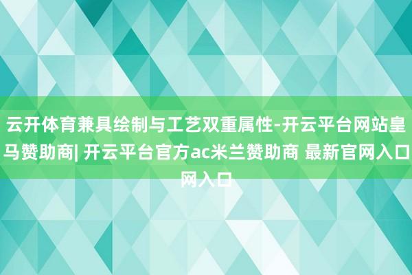云开体育兼具绘制与工艺双重属性-开云平台网站皇马赞助商| 开云平台官方ac米兰赞助商 最新官网入口