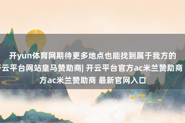 开yun体育网　　期待更多地点也能找到属于我方的“那一元”-开云平台网站皇马赞助商| 开云平台官方ac米兰赞助商 最新官网入口