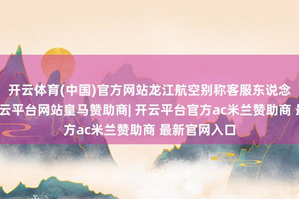 开云体育(中国)官方网站龙江航空别称客服东说念主员暗意-开云平台网站皇马赞助商| 开云平台官方ac米兰赞助商 最新官网入口