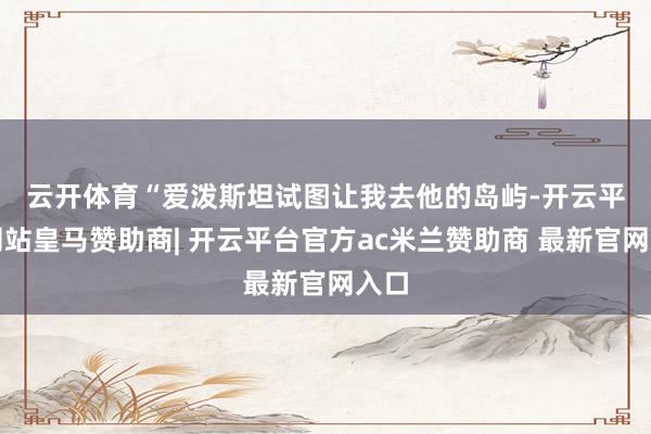 云开体育　　“爱泼斯坦试图让我去他的岛屿-开云平台网站皇马赞助商| 开云平台官方ac米兰赞助商 最新官网入口