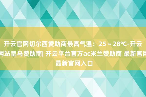 开云官网切尔西赞助商最高气温：25～28℃-开云平台网站皇马赞助商| 开云平台官方ac米兰赞助商 最新官网入口