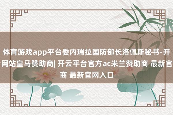 体育游戏app平台委内瑞拉国防部长洛佩斯秘书-开云平台网站皇马赞助商| 开云平台官方ac米兰赞助商 最新官网入口