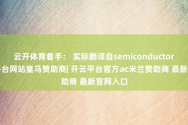 云开体育着手： 实际翻译自semiconductors-开云平台网站皇马赞助商| 开云平台官方ac米兰赞助商 最新官网入口