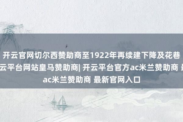 开云官网切尔西赞助商至1922年再续建下降及花巷（回向）-开云平台网站皇马赞助商| 开云平台官方ac米兰赞助商 最新官网入口