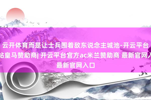 云开体育而是让士兵围着敌东说念主城池-开云平台网站皇马赞助商| 开云平台官方ac米兰赞助商 最新官网入口