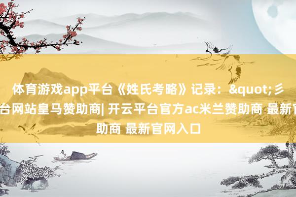 体育游戏app平台《姓氏考略》记录："彡-开云平台网站皇马赞助商| 开云平台官方ac米兰赞助商 最新官网入口