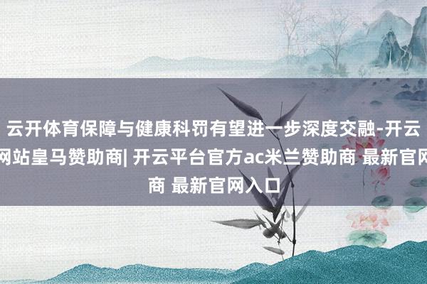 云开体育保障与健康科罚有望进一步深度交融-开云平台网站皇马赞助商| 开云平台官方ac米兰赞助商 最新官网入口