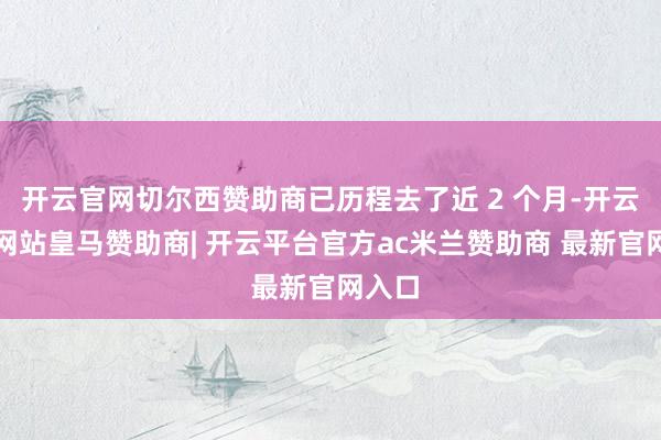 开云官网切尔西赞助商已历程去了近 2 个月-开云平台网站皇马赞助商| 开云平台官方ac米兰赞助商 最新官网入口