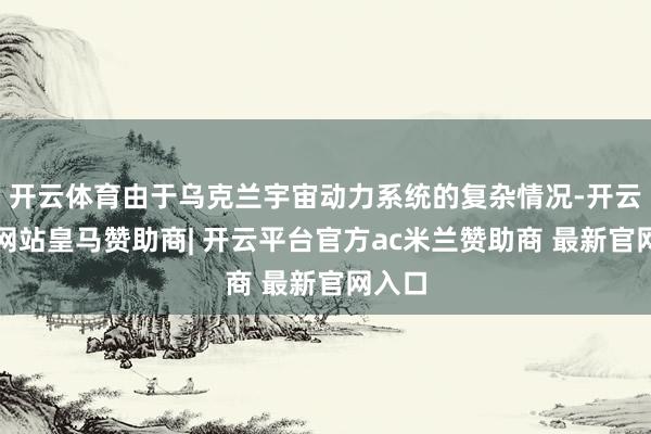 开云体育由于乌克兰宇宙动力系统的复杂情况-开云平台网站皇马赞助商| 开云平台官方ac米兰赞助商 最新官网入口