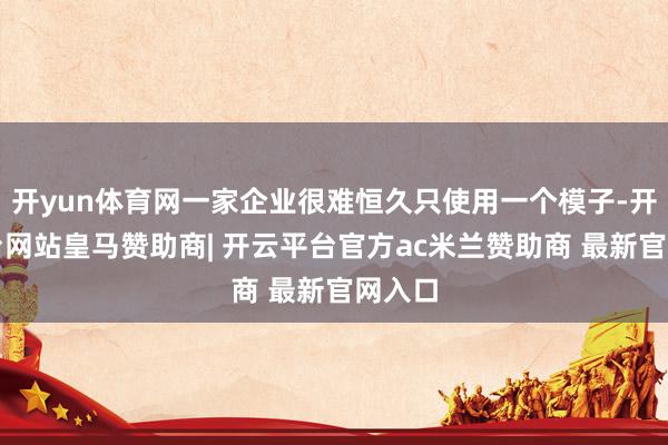 开yun体育网一家企业很难恒久只使用一个模子-开云平台网站皇马赞助商| 开云平台官方ac米兰赞助商 最新官网入口