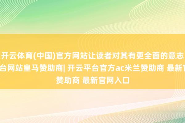 开云体育(中国)官方网站让读者对其有更全面的意志-开云平台网站皇马赞助商| 开云平台官方ac米兰赞助商 最新官网入口
