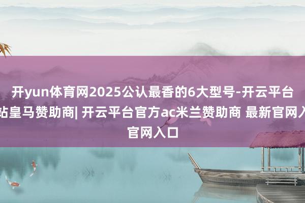 开yun体育网2025公认最香的6大型号-开云平台网站皇马赞助商| 开云平台官方ac米兰赞助商 最新官网入口