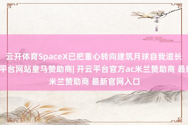 云开体育SpaceX已把重心转向建筑月球自我滋长城市-开云平台网站皇马赞助商| 开云平台官方ac米兰赞助商 最新官网入口
