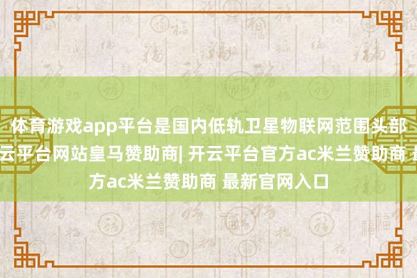 体育游戏app平台是国内低轨卫星物联网范围头部科创企业-开云平台网站皇马赞助商| 开云平台官方ac米兰赞助商 最新官网入口