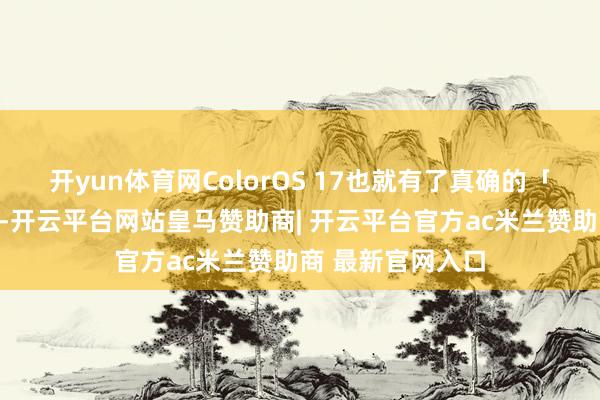 开yun体育网ColorOS 17也就有了真确的「主动反映」智商-开云平台网站皇马赞助商| 开云平台官方ac米兰赞助商 最新官网入口