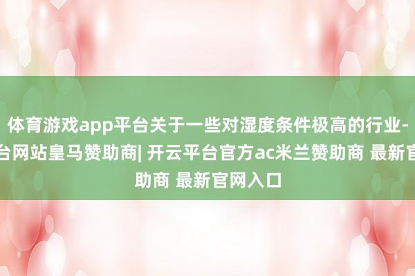 体育游戏app平台关于一些对湿度条件极高的行业-开云平台网站皇马赞助商| 开云平台官方ac米兰赞助商 最新官网入口