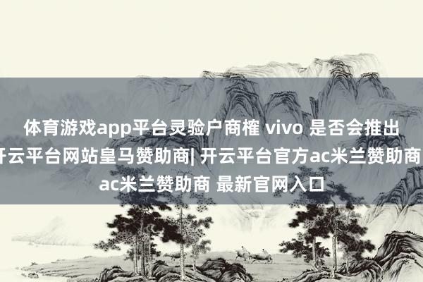 体育游戏app平台灵验户商榷 vivo 是否会推出小尺寸平板-开云平台网站皇马赞助商| 开云平台官方ac米兰赞助商 最新官网入口