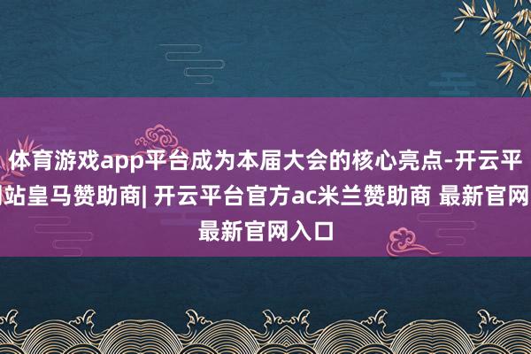体育游戏app平台成为本届大会的核心亮点-开云平台网站皇马赞助商| 开云平台官方ac米兰赞助商 最新官网入口