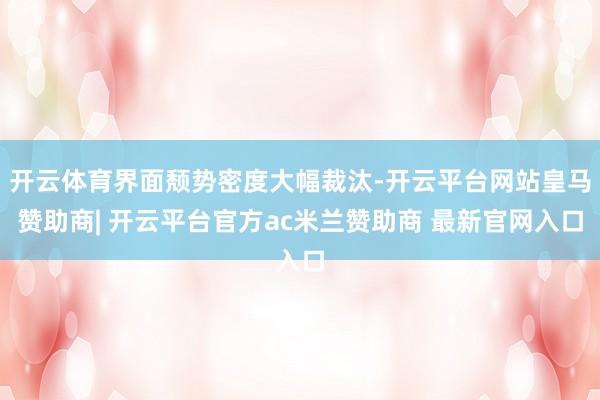 开云体育界面颓势密度大幅裁汰-开云平台网站皇马赞助商| 开云平台官方ac米兰赞助商 最新官网入口