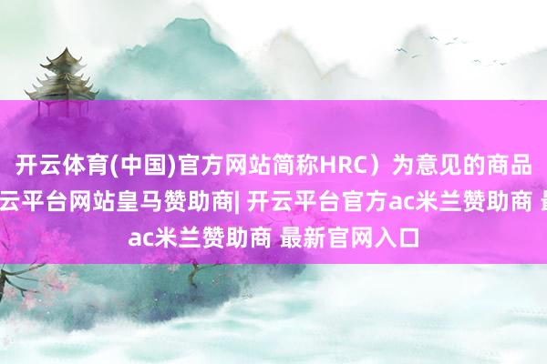 开云体育(中国)官方网站简称HRC）为意见的商品期货合约-开云平台网站皇马赞助商| 开云平台官方ac米兰赞助商 最新官网入口