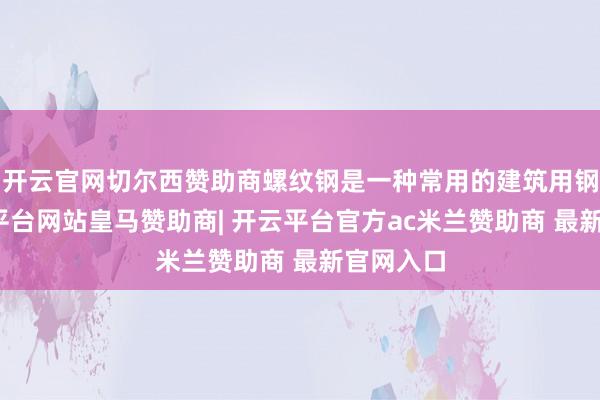 开云官网切尔西赞助商螺纹钢是一种常用的建筑用钢材-开云平台网站皇马赞助商| 开云平台官方ac米兰赞助商 最新官网入口