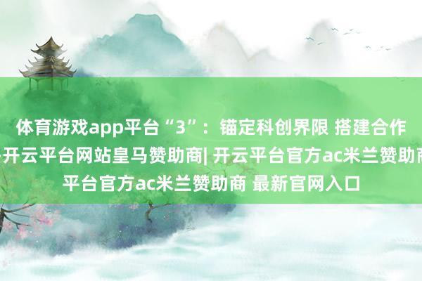 体育游戏app平台“3”：锚定科创界限 搭建合作桥梁11月11日-开云平台网站皇马赞助商| 开云平台官方ac米兰赞助商 最新官网入口