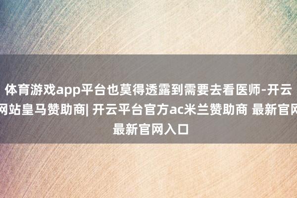 体育游戏app平台也莫得透露到需要去看医师-开云平台网站皇马赞助商| 开云平台官方ac米兰赞助商 最新官网入口