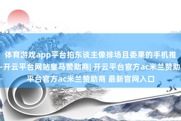 体育游戏app平台拍东谈主像排场且委果的手机推选？不爱糖水片-开云平台网站皇马赞助商| 开云平台官方ac米兰赞助商 最新官网入口