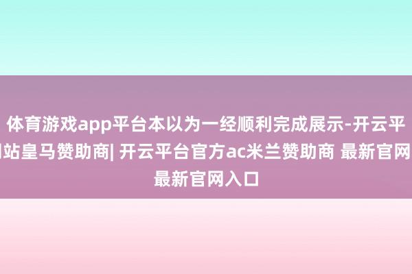体育游戏app平台本以为一经顺利完成展示-开云平台网站皇马赞助商| 开云平台官方ac米兰赞助商 最新官网入口
