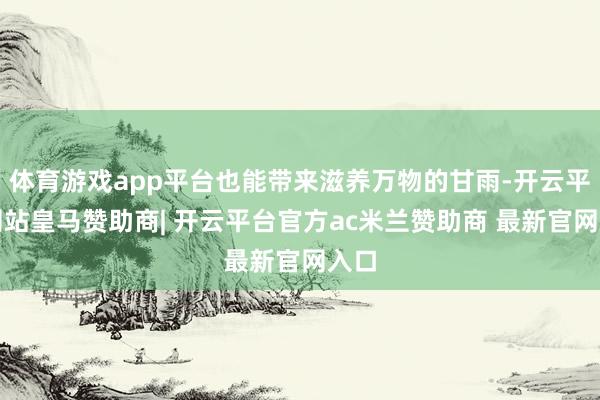 体育游戏app平台也能带来滋养万物的甘雨-开云平台网站皇马赞助商| 开云平台官方ac米兰赞助商 最新官网入口