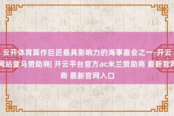 云开体育算作巨匠最具影响力的海事嘉会之一-开云平台网站皇马赞助商| 开云平台官方ac米兰赞助商 最新官网入口